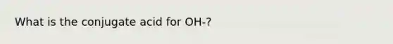 What is the conjugate acid for OH-?