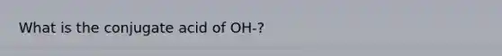 What is the conjugate acid of OH-?