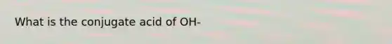 What is the conjugate acid of OH-