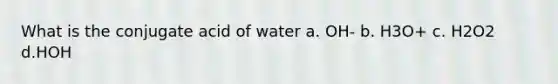 What is the conjugate acid of water a. OH- b. H3O+ c. H2O2 d.HOH