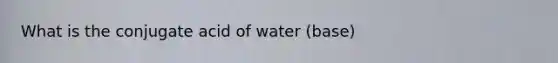 What is the conjugate acid of water (base)