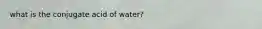 what is the conjugate acid of water?