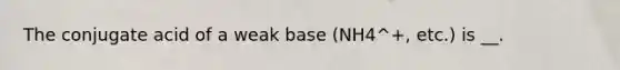 The conjugate acid of a weak base (NH4^+, etc.) is __.