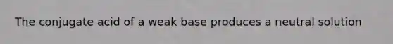 The conjugate acid of a weak base produces a neutral solution