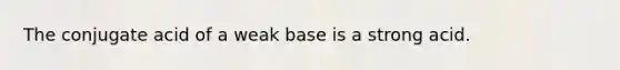 The conjugate acid of a weak base is a strong acid.