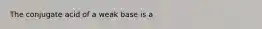 The conjugate acid of a weak base is a