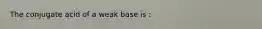 The conjugate acid of a weak base is :