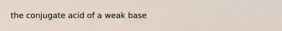 the conjugate acid of a weak base