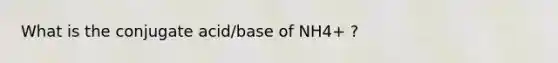 What is the conjugate acid/base of NH4+ ?