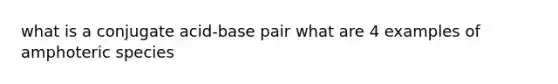 what is a conjugate acid-base pair what are 4 examples of amphoteric species