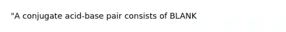 "A conjugate acid-base pair consists of BLANK