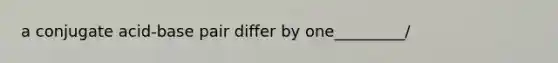 a conjugate acid-base pair differ by one_________/
