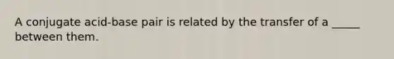 A conjugate acid-base pair is related by the transfer of a _____ between them.