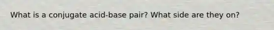 What is a conjugate acid-base pair? What side are they on?