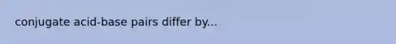 conjugate acid-base pairs differ by...