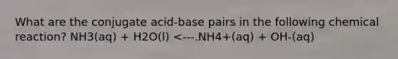 What are the conjugate acid-base pairs in the following chemical reaction? NH3(aq) + H2O(l) <---.NH4+(aq) + OH-(aq)