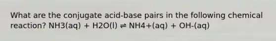 What are the conjugate acid-base pairs in the following chemical reaction? NH3(aq) + H2O(l) ⇌ NH4+(aq) + OH-(aq)