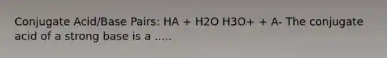 Conjugate Acid/Base Pairs: HA + H2O H3O+ + A- The conjugate acid of a strong base is a .....