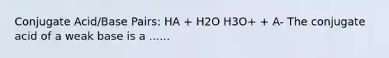 Conjugate Acid/Base Pairs: HA + H2O H3O+ + A- The conjugate acid of a weak base is a ......