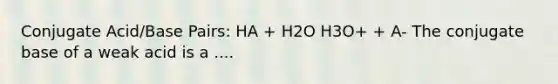 Conjugate Acid/Base Pairs: HA + H2O H3O+ + A- The conjugate base of a weak acid is a ....