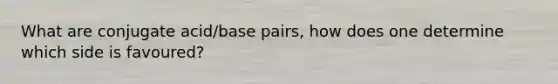 What are conjugate acid/base pairs, how does one determine which side is favoured?