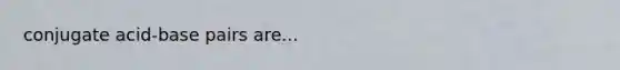 conjugate acid-base pairs are...