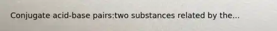 Conjugate acid-base pairs:two substances related by the...