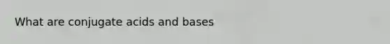 What are conjugate acids and bases