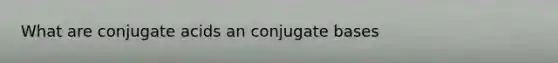 What are conjugate acids an conjugate bases