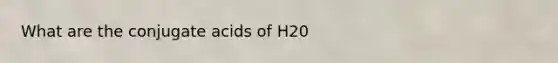 What are the conjugate acids of H20