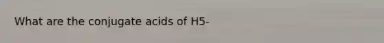 What are the conjugate acids of H5-