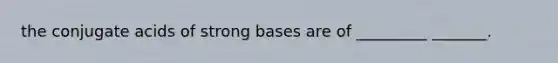 the conjugate acids of strong bases are of _________ _______.