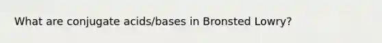 What are conjugate acids/bases in Bronsted Lowry?