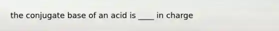 the conjugate base of an acid is ____ in charge