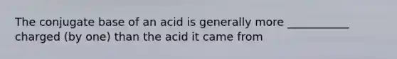 The conjugate base of an acid is generally more ___________ charged (by one) than the acid it came from