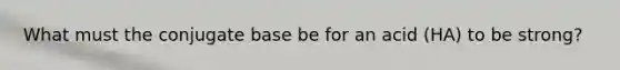 What must the conjugate base be for an acid (HA) to be strong?