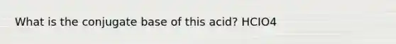 What is the conjugate base of this acid? HCIO4