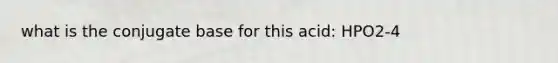 what is the conjugate base for this acid: HPO2-4
