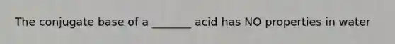 The conjugate base of a _______ acid has NO properties in water