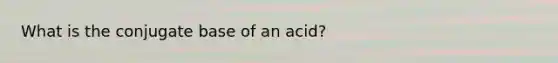 What is the conjugate base of an acid?