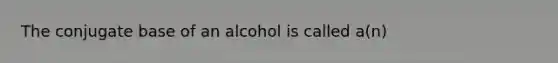 The conjugate base of an alcohol is called a(n)