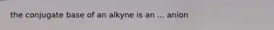 the conjugate base of an alkyne is an ... anion