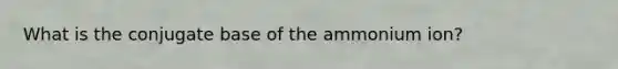 What is the conjugate base of the ammonium ion?