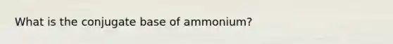 What is the conjugate base of ammonium?