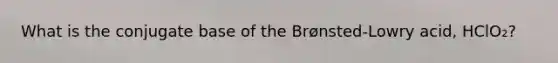 What is the conjugate base of the Brønsted-Lowry acid, HClO₂?