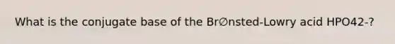 What is the conjugate base of the Br∅nsted-Lowry acid HPO42-?