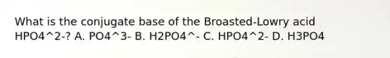 What is the conjugate base of the Broasted-Lowry acid HPO4^2-? A. PO4^3- B. H2PO4^- C. HPO4^2- D. H3PO4