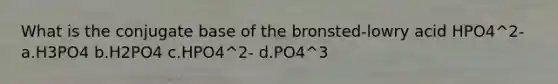 What is the conjugate base of the bronsted-lowry acid HPO4^2- a.H3PO4 b.H2PO4 c.HPO4^2- d.PO4^3