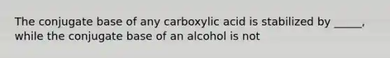 The conjugate base of any carboxylic acid is stabilized by _____, while the conjugate base of an alcohol is not