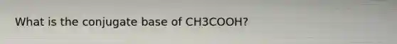 What is the conjugate base of CH3COOH?